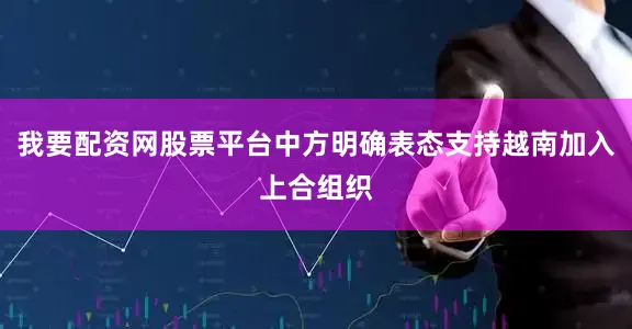 我要配资网股票平台中方明确表态支持越南加入上合组织