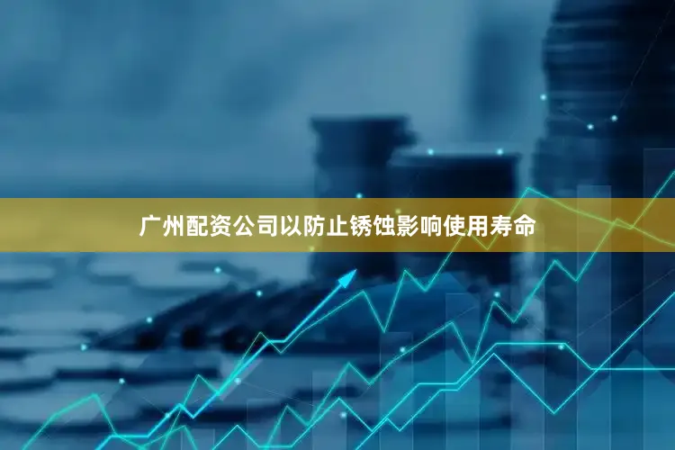广州配资公司以防止锈蚀影响使用寿命