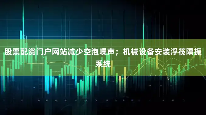 股票配资门户网站减少空泡噪声；机械设备安装浮筏隔振系统