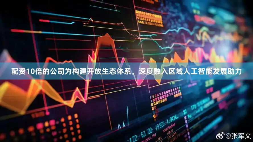 配资10倍的公司为构建开放生态体系、深度融入区域人工智能发展助力
