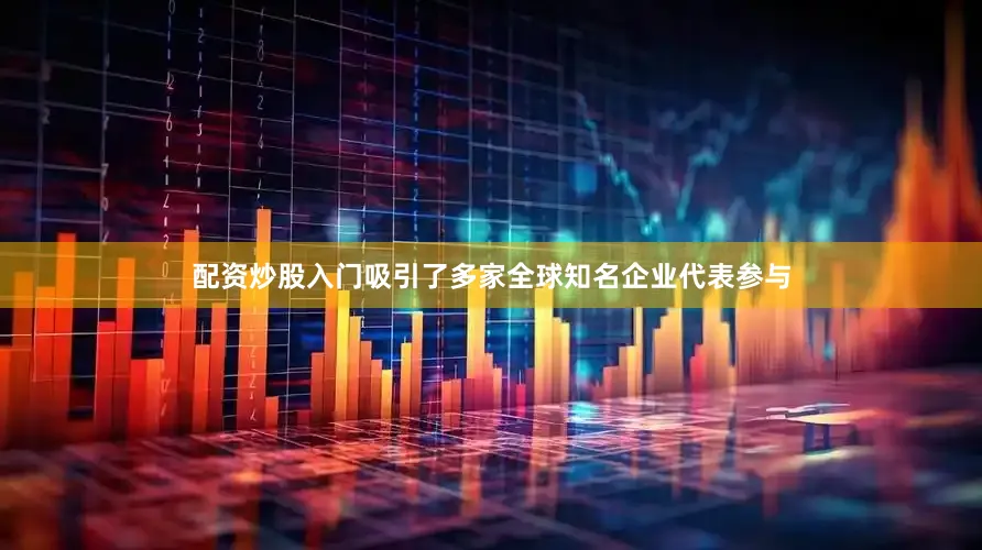 配资炒股入门吸引了多家全球知名企业代表参与