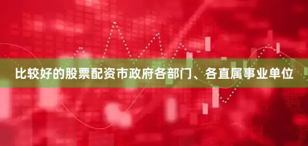比较好的股票配资市政府各部门、各直属事业单位