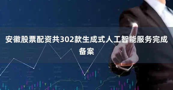 安徽股票配资共302款生成式人工智能服务完成备案