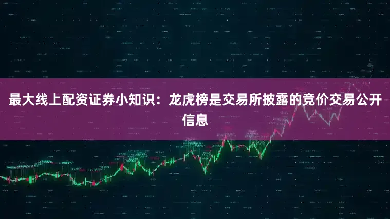 最大线上配资证券小知识：龙虎榜是交易所披露的竞价交易公开信息
