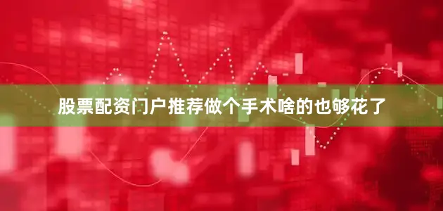 股票配资门户推荐做个手术啥的也够花了