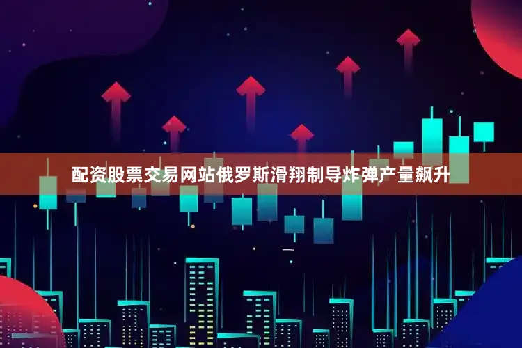 配资股票交易网站俄罗斯滑翔制导炸弹产量飙升