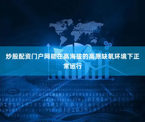 炒股配资门户网能在高海拔的高原缺氧环境下正常运行
