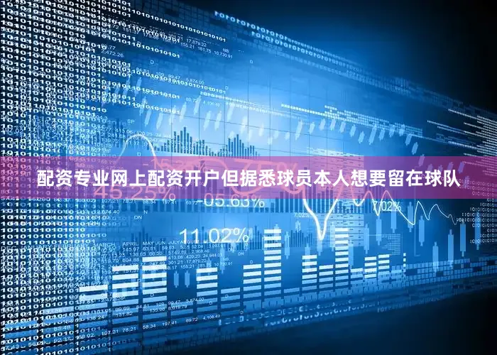 配资专业网上配资开户但据悉球员本人想要留在球队
