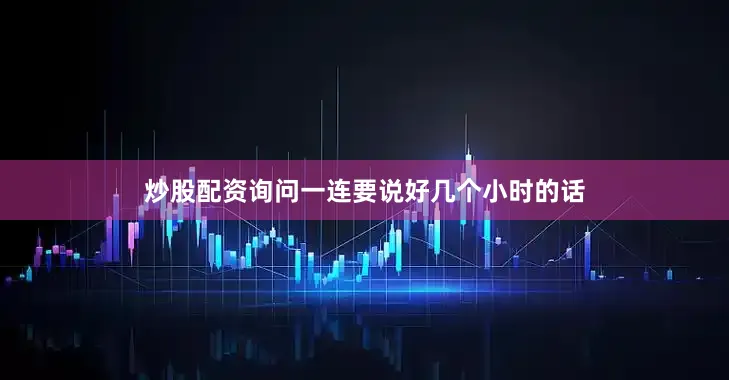 炒股配资询问一连要说好几个小时的话