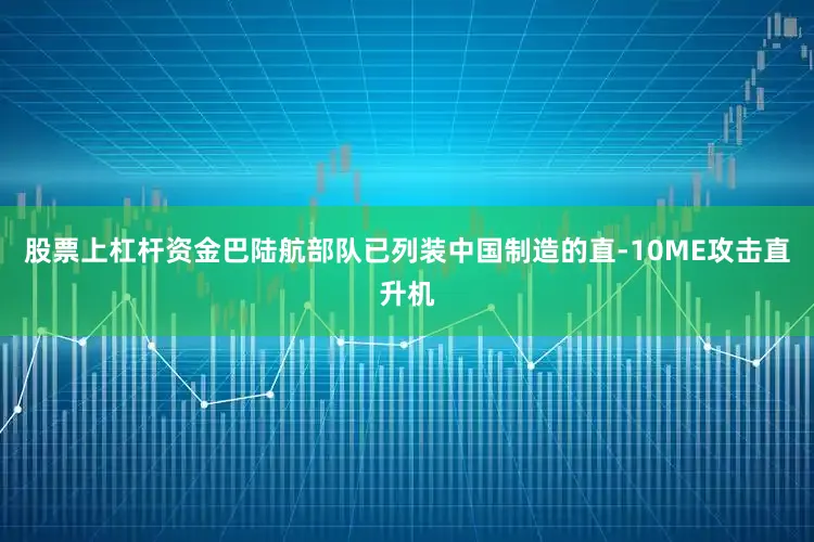 股票上杠杆资金巴陆航部队已列装中国制造的直-10ME攻击直升机