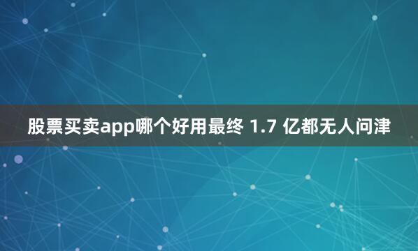 股票买卖app哪个好用最终 1.7 亿都无人问津