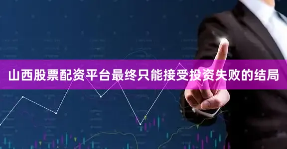 山西股票配资平台最终只能接受投资失败的结局