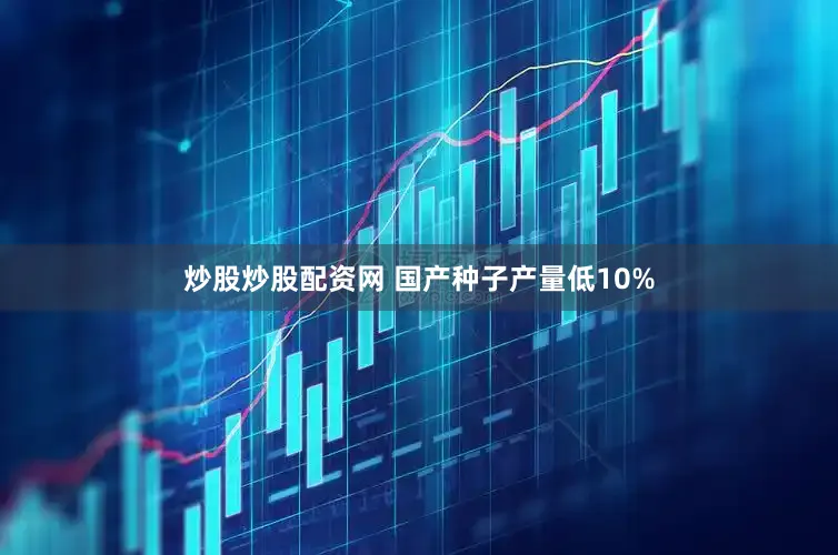 炒股炒股配资网 国产种子产量低10%