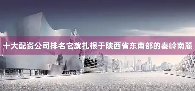十大配资公司排名它就扎根于陕西省东南部的秦岭南麓