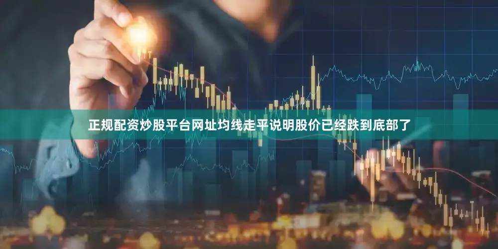正规配资炒股平台网址均线走平说明股价已经跌到底部了