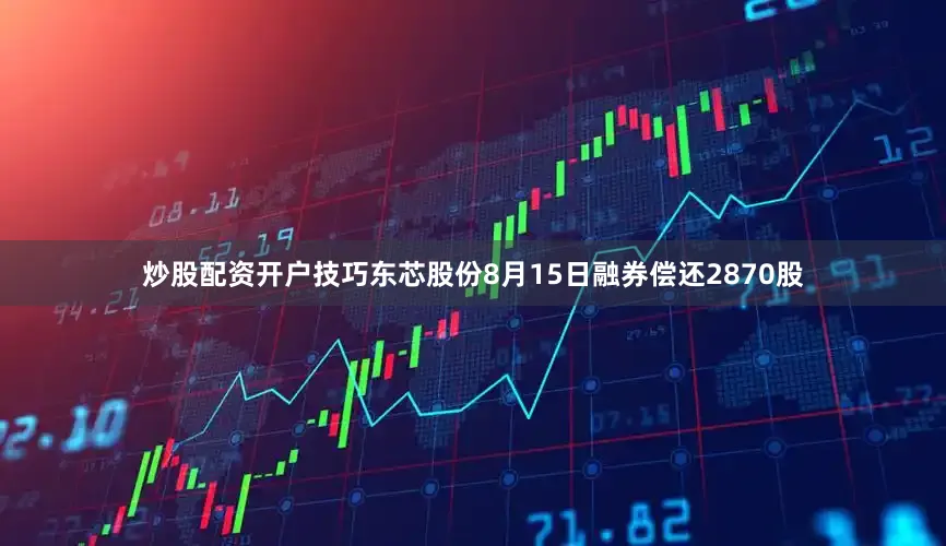 炒股配资开户技巧东芯股份8月15日融券偿还2870股