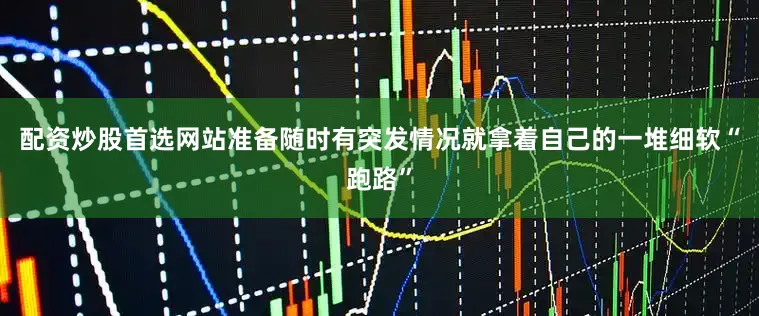配资炒股首选网站准备随时有突发情况就拿着自己的一堆细软“跑路”