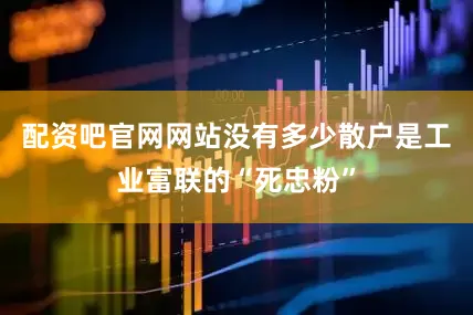 配资吧官网网站没有多少散户是工业富联的“死忠粉”