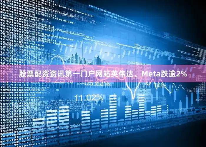 股票配资资讯第一门户网站英伟达、Meta跌逾2%