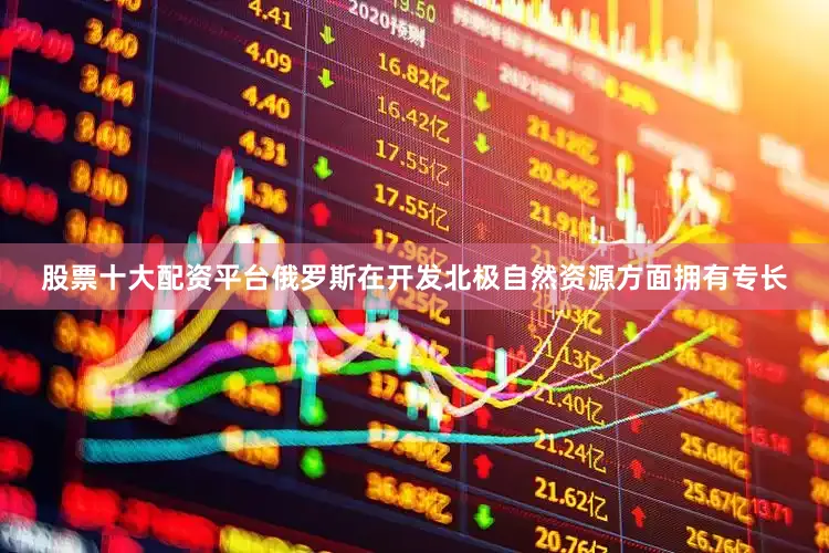 股票十大配资平台　　俄罗斯在开发北极自然资源方面拥有专长