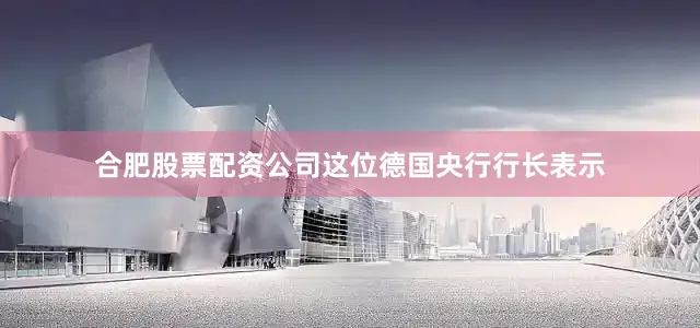 合肥股票配资公司这位德国央行行长表示