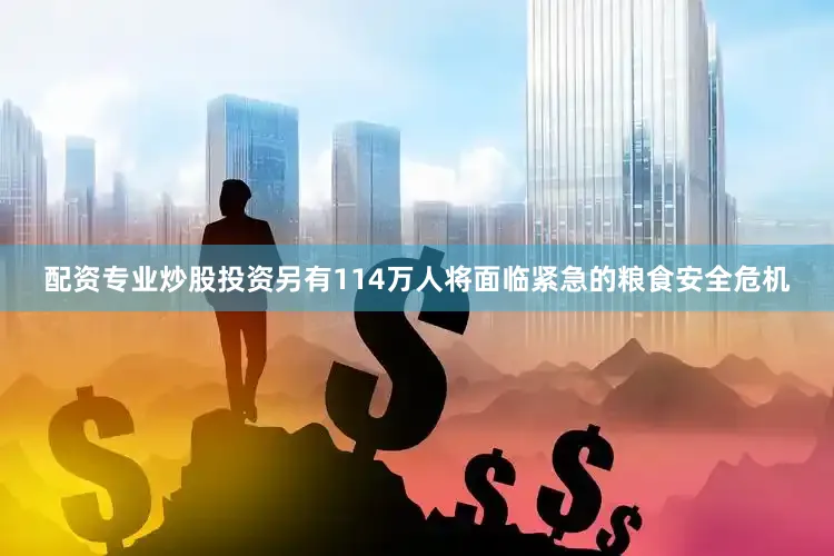 配资专业炒股投资另有114万人将面临紧急的粮食安全危机