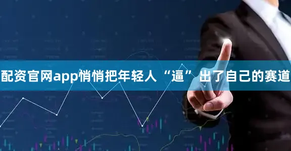 配资官网app悄悄把年轻人 “逼” 出了自己的赛道