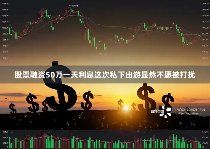 股票融资50万一天利息这次私下出游显然不愿被打扰