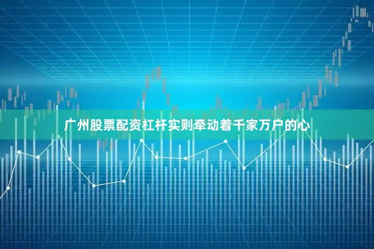 广州股票配资杠杆实则牵动着千家万户的心