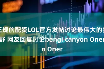 正规的配资LOL官方发帖讨论最伟大的打野 网友回复讨论bengi canyon Oner