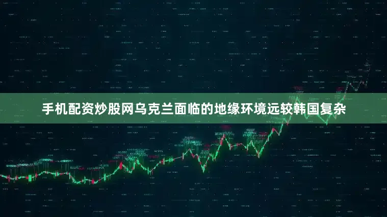 手机配资炒股网乌克兰面临的地缘环境远较韩国复杂