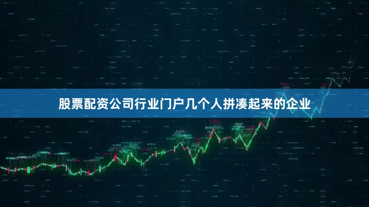 股票配资公司行业门户几个人拼凑起来的企业