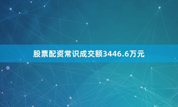 股票配资常识成交额3446.6万元