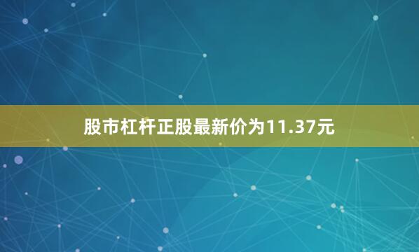 股市杠杆正股最新价为11.37元