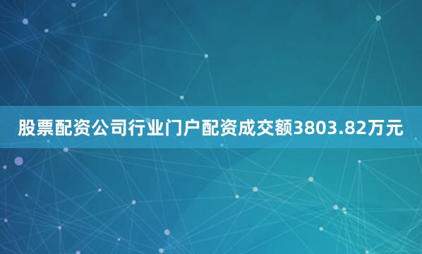 股票配资公司行业门户配资成交额3803.82万元