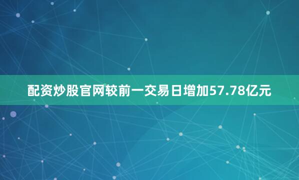配资炒股官网较前一交易日增加57.78亿元