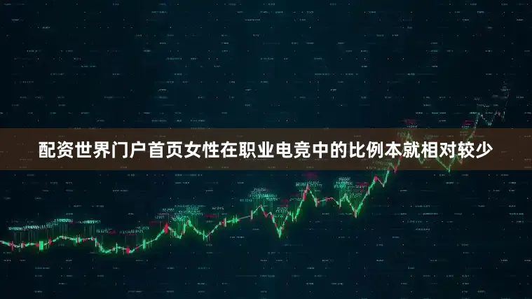 配资世界门户首页女性在职业电竞中的比例本就相对较少