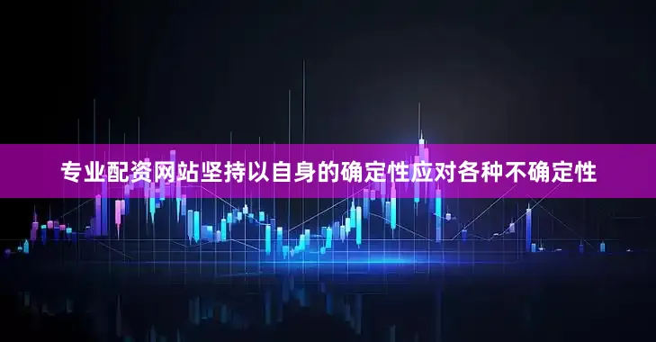 专业配资网站坚持以自身的确定性应对各种不确定性