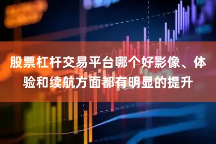 股票杠杆交易平台哪个好影像、体验和续航方面都有明显的提升