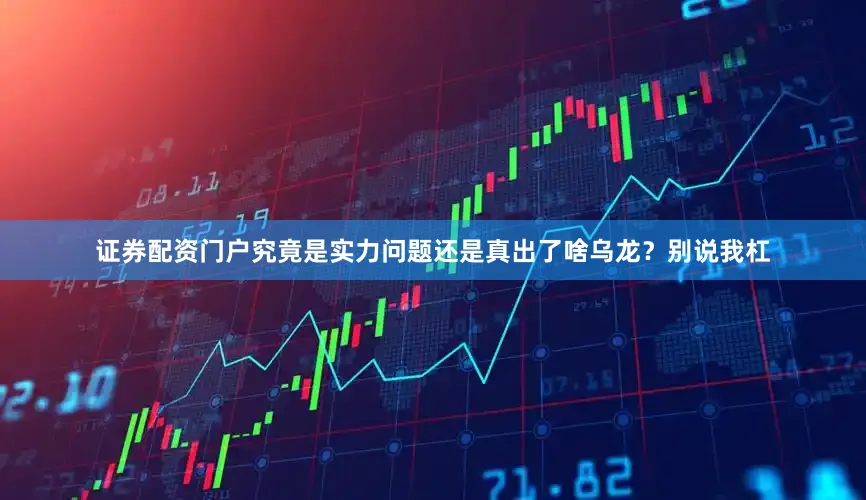 证券配资门户究竟是实力问题还是真出了啥乌龙？别说我杠
