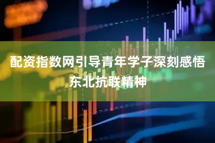 配资指数网引导青年学子深刻感悟东北抗联精神