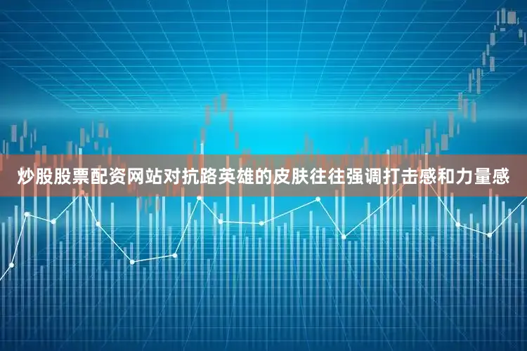 炒股股票配资网站对抗路英雄的皮肤往往强调打击感和力量感
