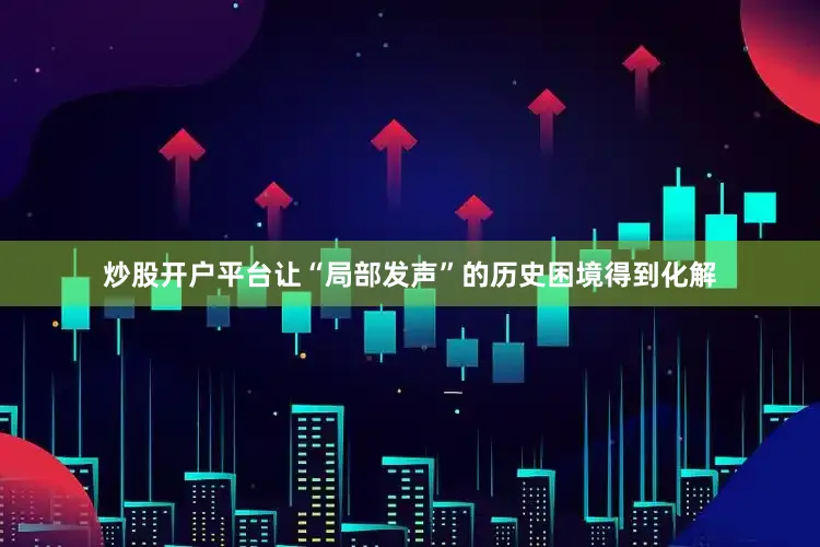 炒股开户平台让“局部发声”的历史困境得到化解