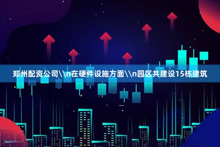 郑州配资公司\n在硬件设施方面\n园区共建设15栋建筑