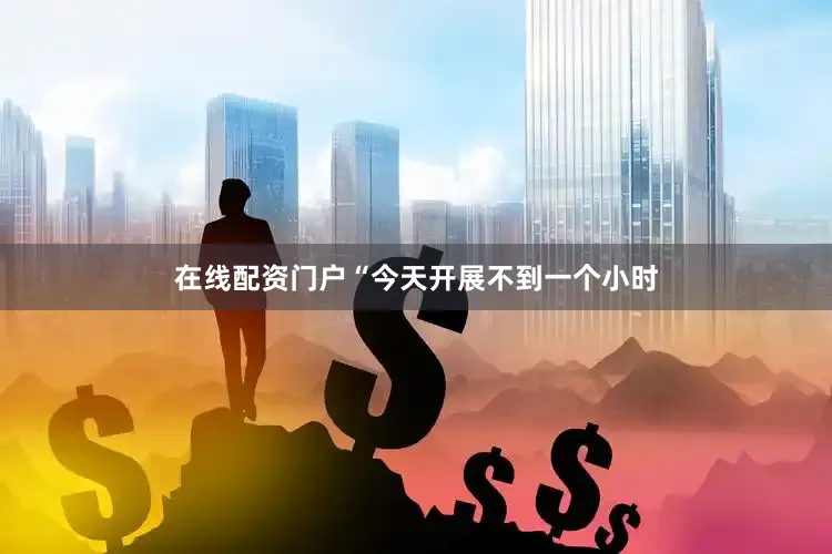 在线配资门户“今天开展不到一个小时