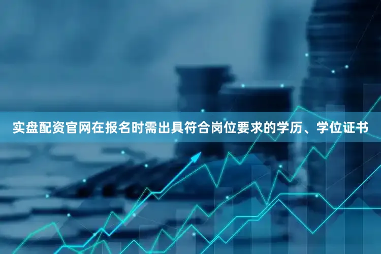 实盘配资官网在报名时需出具符合岗位要求的学历、学位证书