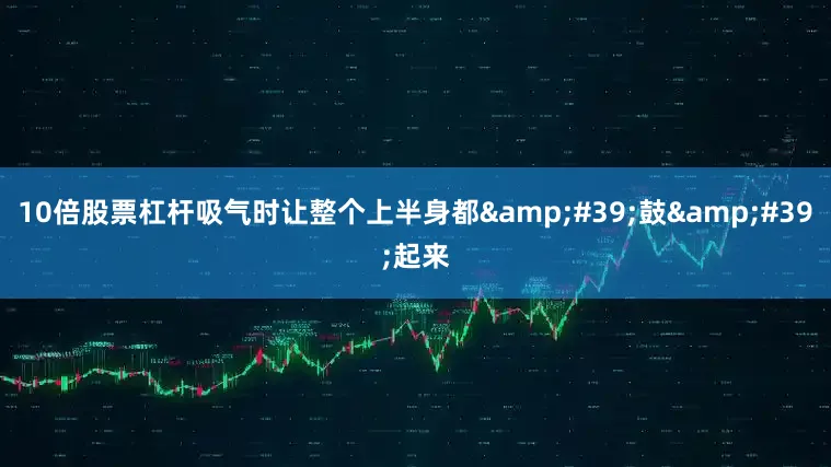 10倍股票杠杆吸气时让整个上半身都&#39;鼓&#39;起来
