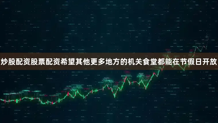 炒股配资股票配资希望其他更多地方的机关食堂都能在节假日开放