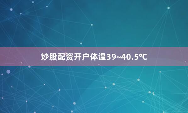 炒股配资开户体温39~40.5℃