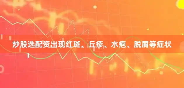 炒股选配资出现红斑、丘疹、水疱、脱屑等症状